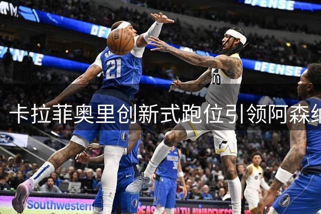 卡拉菲奥里创新式跑位引领阿森纳进攻新维度