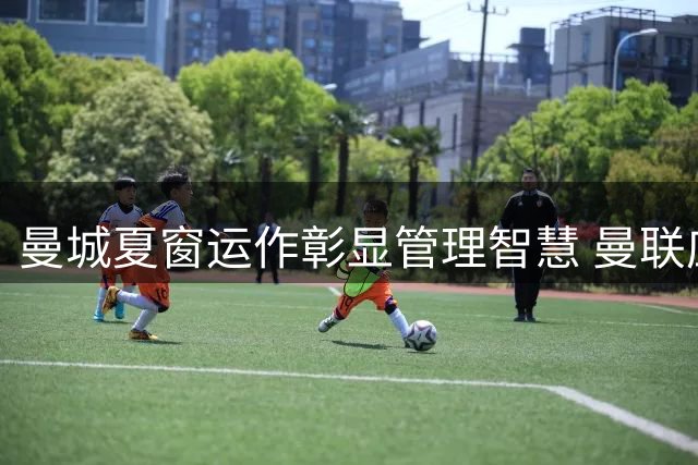 曼城夏窗运作彰显管理智慧 曼联应学习止损之道