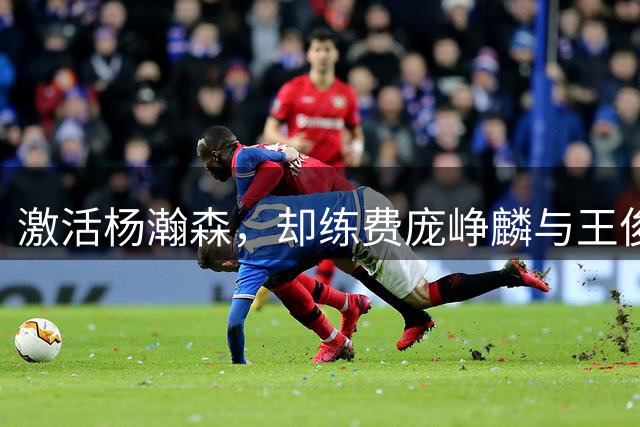 激活杨瀚森，却练费庞峥麟与王俊杰！男篮集训究竟练了什么？