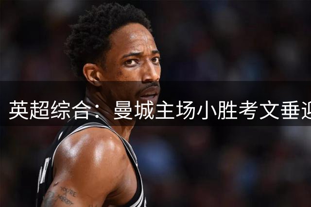 英超综合：曼城主场小胜考文垂迎来三连胜