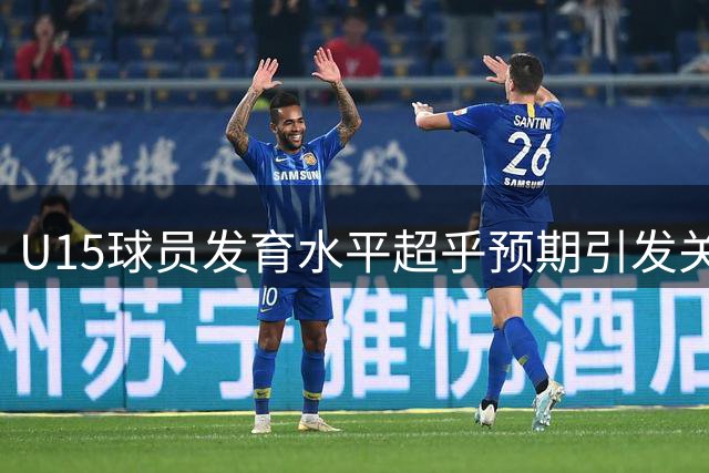 U15球员发育水平超乎预期引发关注